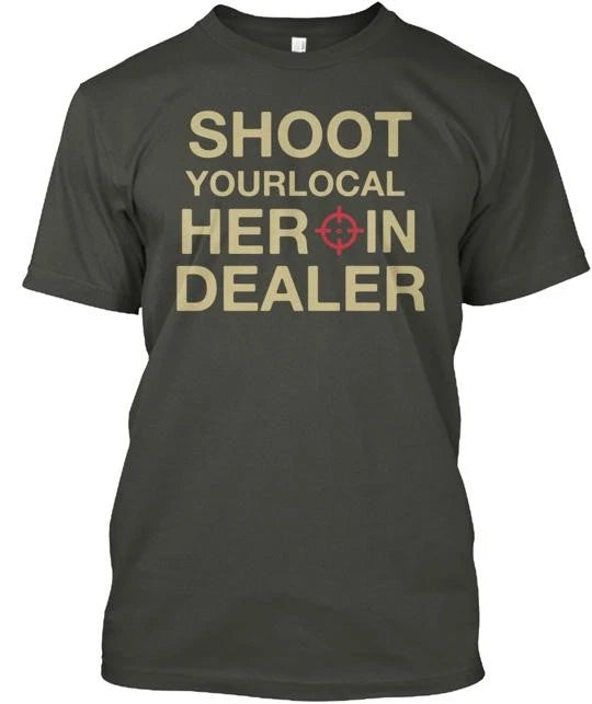 Shoot Your Local Heroin Dealer Tee T-Shirt Made in the USA Size S to 5XL