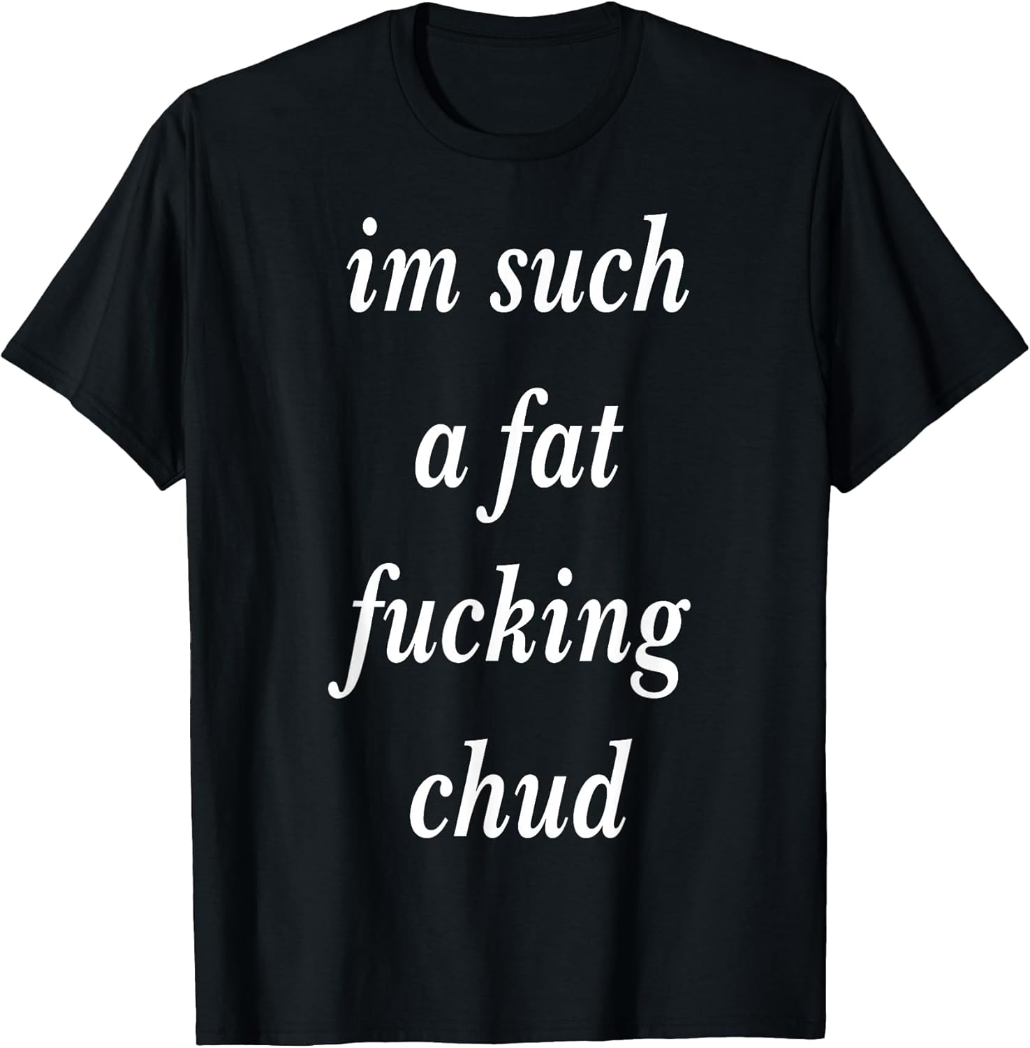 Im Such a Fat Fucking chud Quote self deprecating T-Shirt
