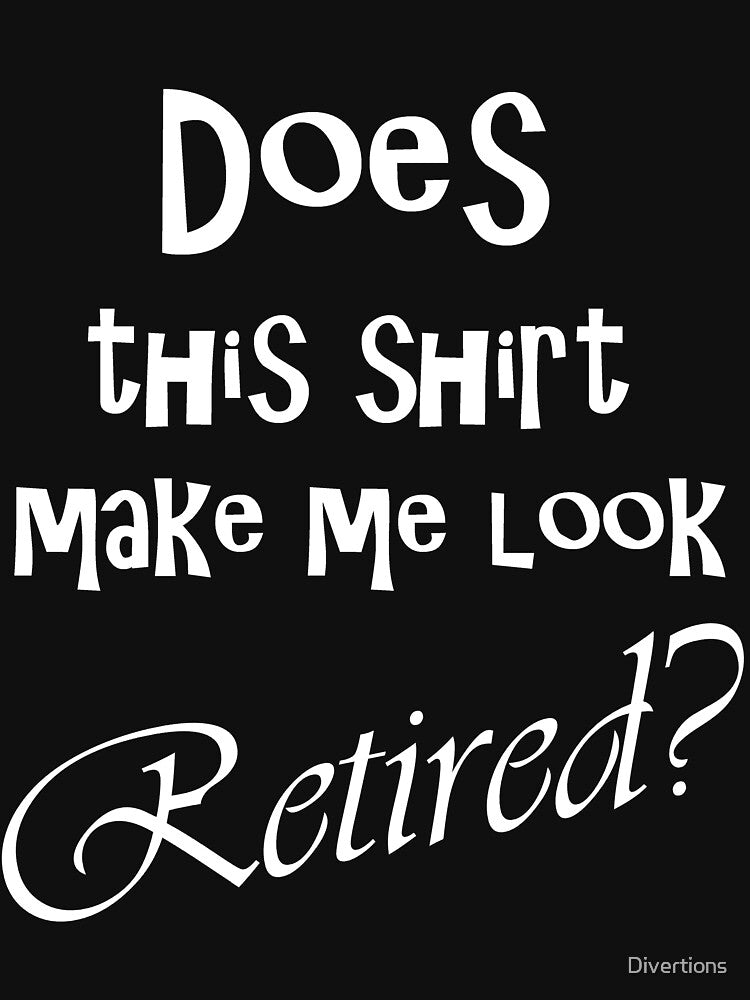 DOES THIS SHIRT MAKE ME LOOK RETIRED? by Divertions